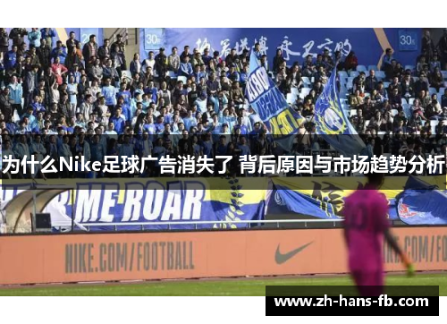 为什么Nike足球广告消失了 背后原因与市场趋势分析