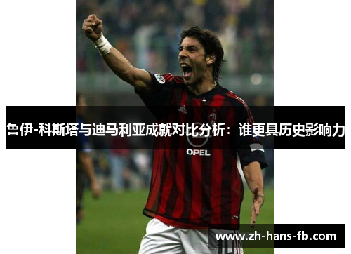 鲁伊-科斯塔与迪马利亚成就对比分析：谁更具历史影响力