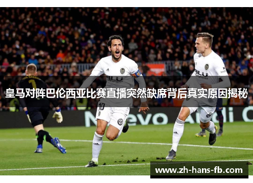 皇马对阵巴伦西亚比赛直播突然缺席背后真实原因揭秘