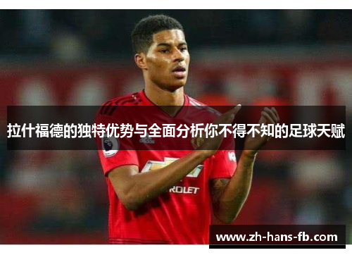 拉什福德的独特优势与全面分析你不得不知的足球天赋