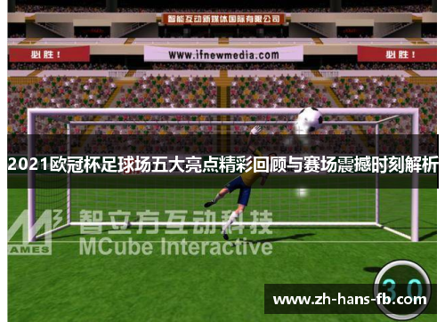 2021欧冠杯足球场五大亮点精彩回顾与赛场震撼时刻解析