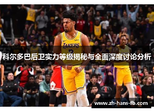 科尔多巴后卫实力等级揭秘与全面深度讨论分析
