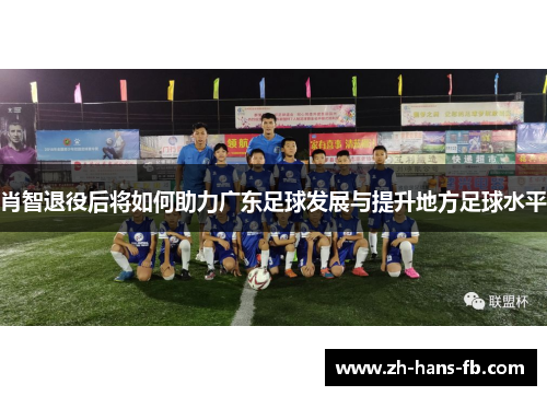 肖智退役后将如何助力广东足球发展与提升地方足球水平