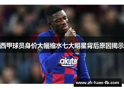 西甲球员身价大幅缩水七大明星背后原因揭示