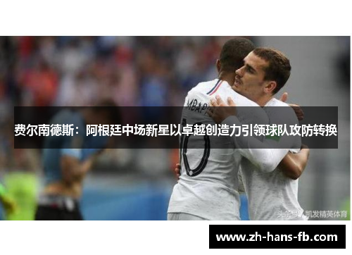 费尔南德斯：阿根廷中场新星以卓越创造力引领球队攻防转换