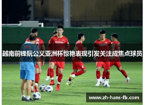 越南前锋阮公义亚洲杯惊艳表现引发关注成焦点球员