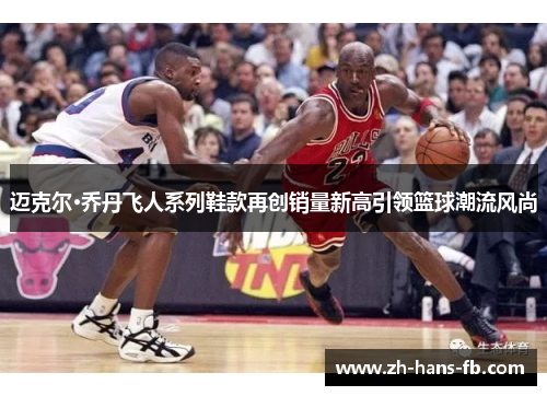迈克尔·乔丹飞人系列鞋款再创销量新高引领篮球潮流风尚