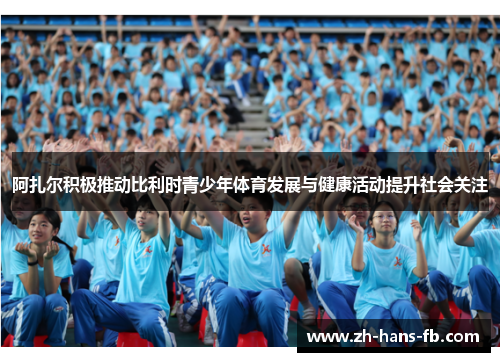 阿扎尔积极推动比利时青少年体育发展与健康活动提升社会关注