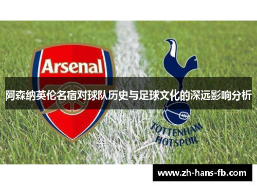 阿森纳英伦名宿对球队历史与足球文化的深远影响分析