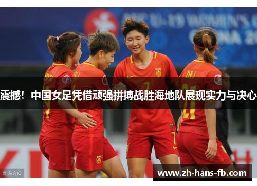 震撼！中国女足凭借顽强拼搏战胜海地队展现实力与决心