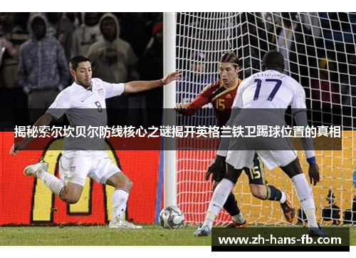 揭秘索尔坎贝尔防线核心之谜揭开英格兰铁卫踢球位置的真相