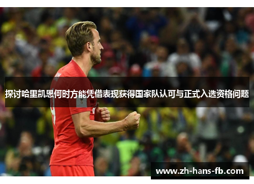 探讨哈里凯恩何时方能凭借表现获得国家队认可与正式入选资格问题