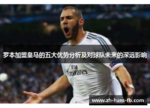 罗本加盟皇马的五大优势分析及对球队未来的深远影响