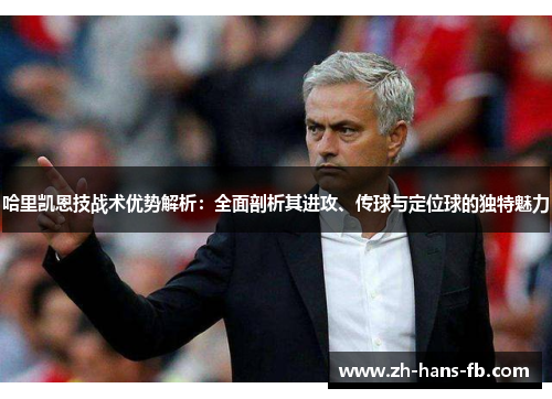 哈里凯恩技战术优势解析：全面剖析其进攻、传球与定位球的独特魅力