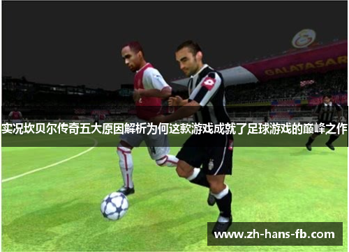 实况坎贝尔传奇五大原因解析为何这款游戏成就了足球游戏的巅峰之作