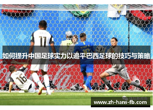 如何提升中国足球实力以追平巴西足球的技巧与策略