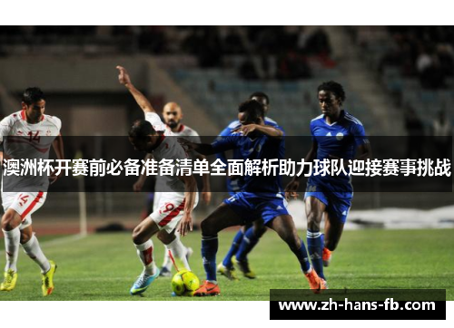 澳洲杯开赛前必备准备清单全面解析助力球队迎接赛事挑战