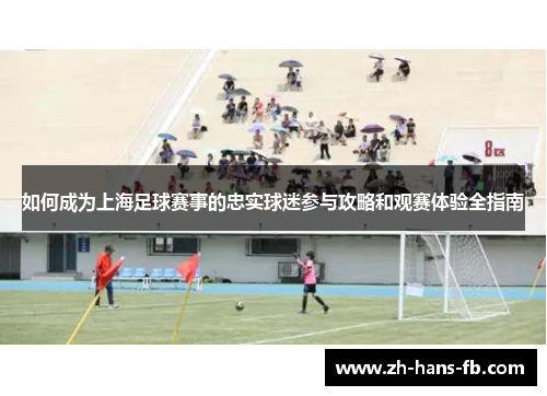 如何成为上海足球赛事的忠实球迷参与攻略和观赛体验全指南