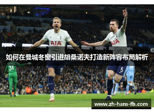 如何在曼城冬窗引进胡桑诺夫打造新阵容布局解析 如何在曼城冬窗引进胡桑诺夫打造新阵容布局解析