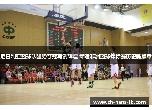 尼日利亚篮球队强势夺冠再创辉煌 缔造非洲篮球锦标赛历史新篇章