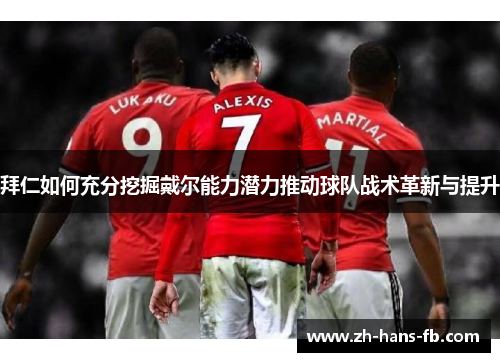 拜仁如何充分挖掘戴尔能力潜力推动球队战术革新与提升