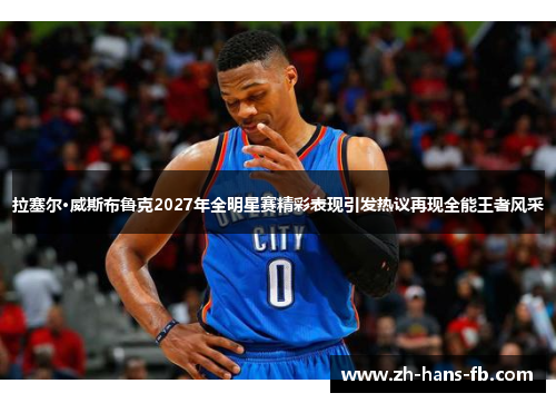 拉塞尔·威斯布鲁克2027年全明星赛精彩表现引发热议再现全能王者风采