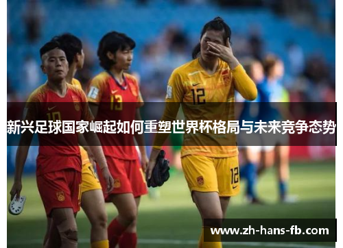 新兴足球国家崛起如何重塑世界杯格局与未来竞争态势