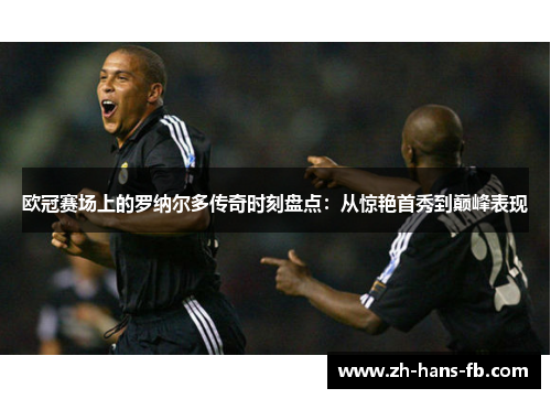 欧冠赛场上的罗纳尔多传奇时刻盘点：从惊艳首秀到巅峰表现