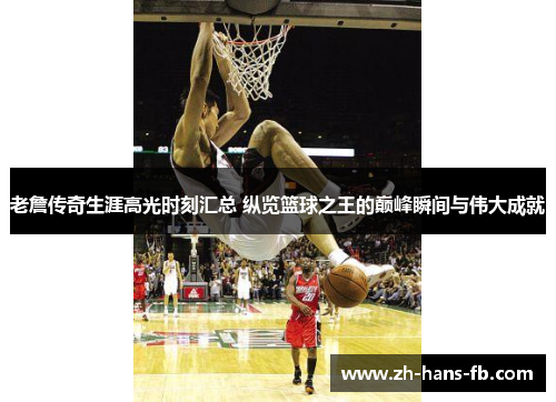 老詹传奇生涯高光时刻汇总 纵览篮球之王的巅峰瞬间与伟大成就