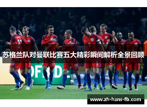 苏格兰队对曼联比赛五大精彩瞬间解析全景回顾