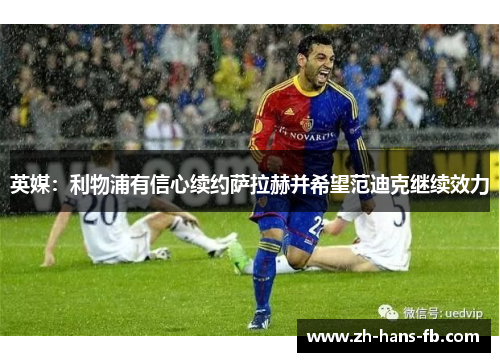 英媒:利物浦有信心续约萨拉赫并希望范迪克继续效力 英媒:利物浦有信心续约萨拉赫并希望范迪克继续效力