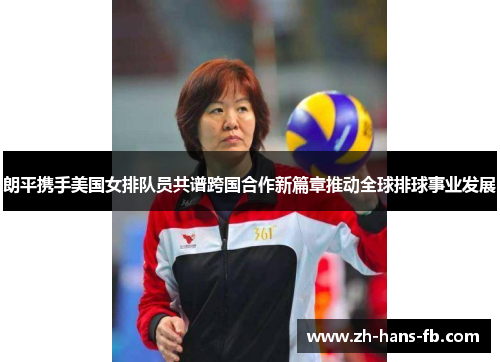 朗平携手美国女排队员共谱跨国合作新篇章推动全球排球事业发展