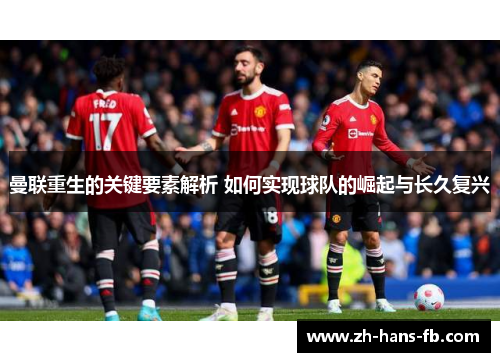 曼联重生的关键要素解析 如何实现球队的崛起与长久复兴