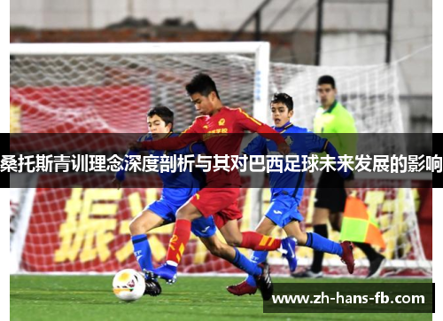 桑托斯青训理念深度剖析与其对巴西足球未来发展的影响