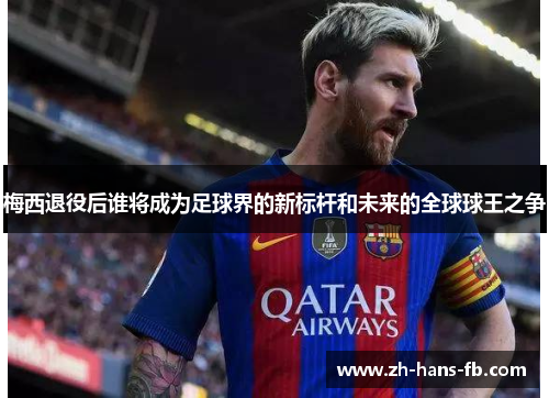 梅西退役后谁将成为足球界的新标杆和未来的全球球王之争