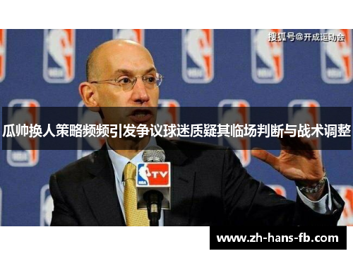 瓜帅换人策略频频引发争议球迷质疑其临场判断与战术调整