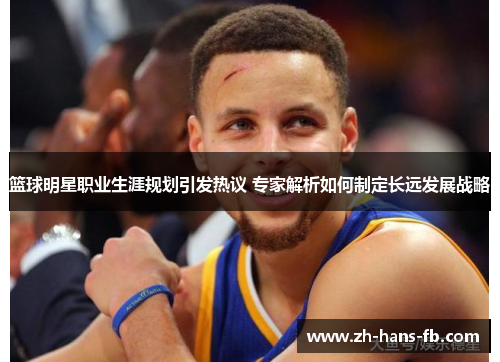篮球明星职业生涯规划引发热议 专家解析如何制定长远发展战略 篮球明星职业生涯规划引发热议 专家解析如何制定长远发展战略