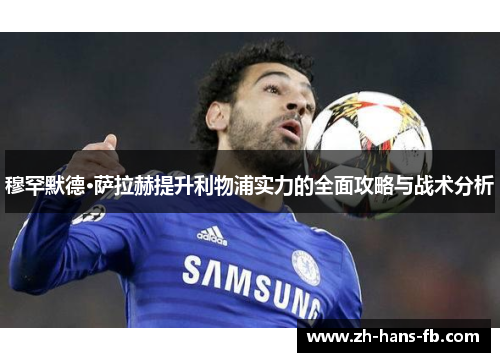 穆罕默德·萨拉赫提升利物浦实力的全面攻略与战术分析 穆罕默德·萨拉赫提升利物浦实力的全面攻略与战术分析