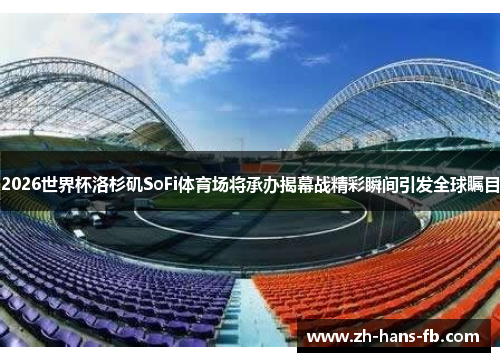 2026世界杯洛杉矶SoFi体育场将承办揭幕战精彩瞬间引发全球瞩目