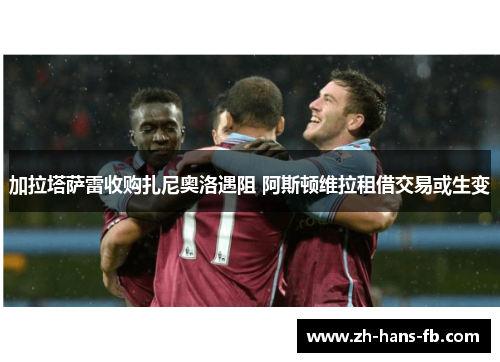 加拉塔萨雷收购扎尼奥洛遇阻 阿斯顿维拉租借交易或生变