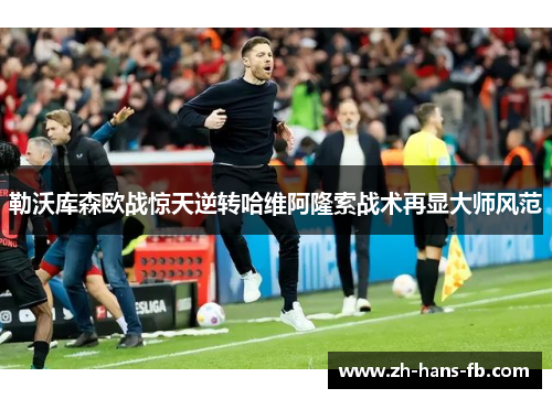 勒沃库森欧战惊天逆转哈维阿隆索战术再显大师风范