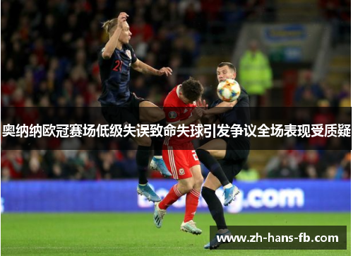 奥纳纳欧冠赛场低级失误致命失球引发争议全场表现受质疑