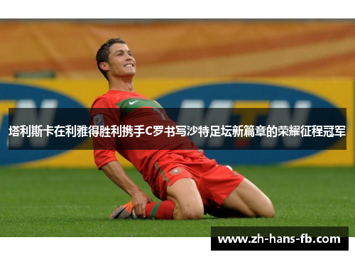 塔利斯卡在利雅得胜利携手C罗书写沙特足坛新篇章的荣耀征程冠军 塔利斯卡在利雅得胜利携手C罗书写沙特足坛新篇章的荣耀征程冠军