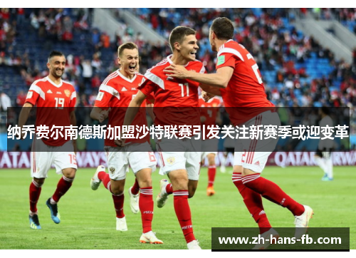 纳乔费尔南德斯加盟沙特联赛引发关注新赛季或迎变革