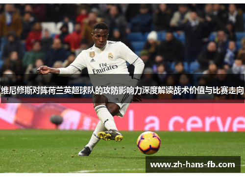 维尼修斯对阵荷兰英超球队的攻防影响力深度解读战术价值与比赛走向