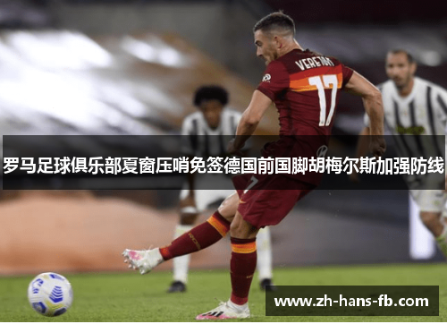 罗马足球俱乐部夏窗压哨免签德国前国脚胡梅尔斯加强防线
