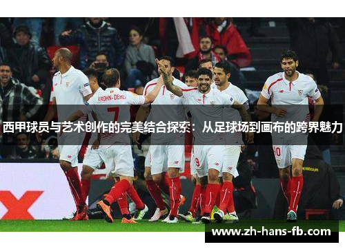 西甲球员与艺术创作的完美结合探索：从足球场到画布的跨界魅力