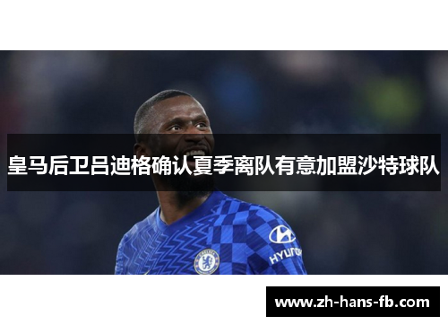 皇马后卫吕迪格确认夏季离队有意加盟沙特球队 皇马后卫吕迪格确认夏季离队有意加盟沙特球队