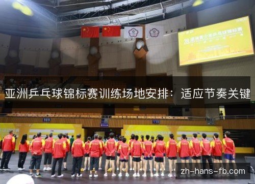 亚洲乒乓球锦标赛训练场地安排:适应节奏关键 亚洲乒乓球锦标赛训练场地安排:适应节奏关键