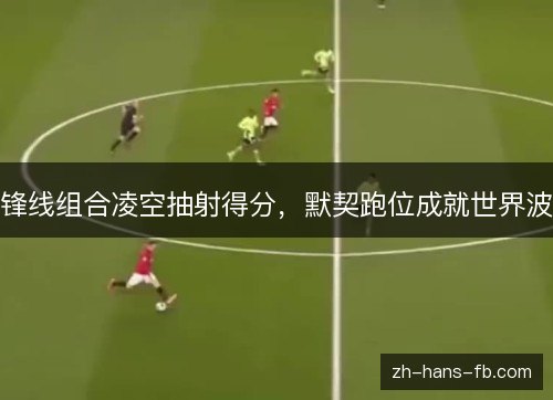 锋线组合凌空抽射得分，默契跑位成就世界波